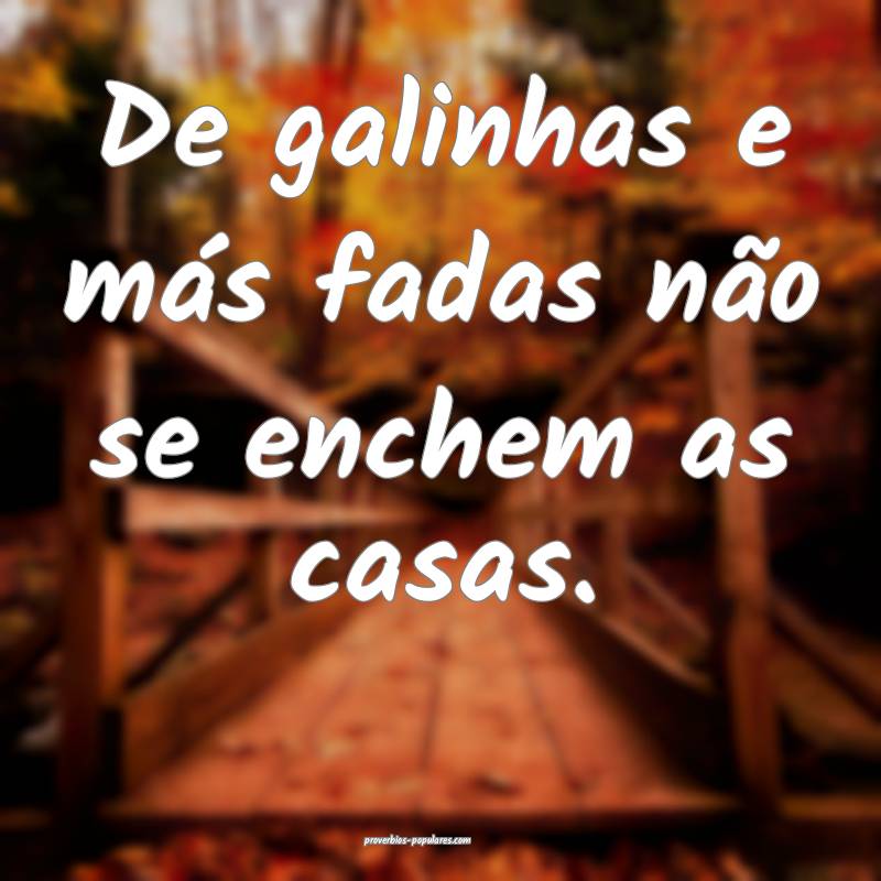 De galinhas e más fadas não se enchem as casas.
...