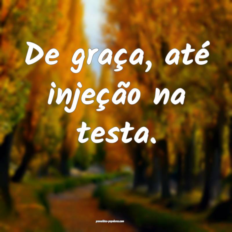 De graça, até injeção na testa.
...