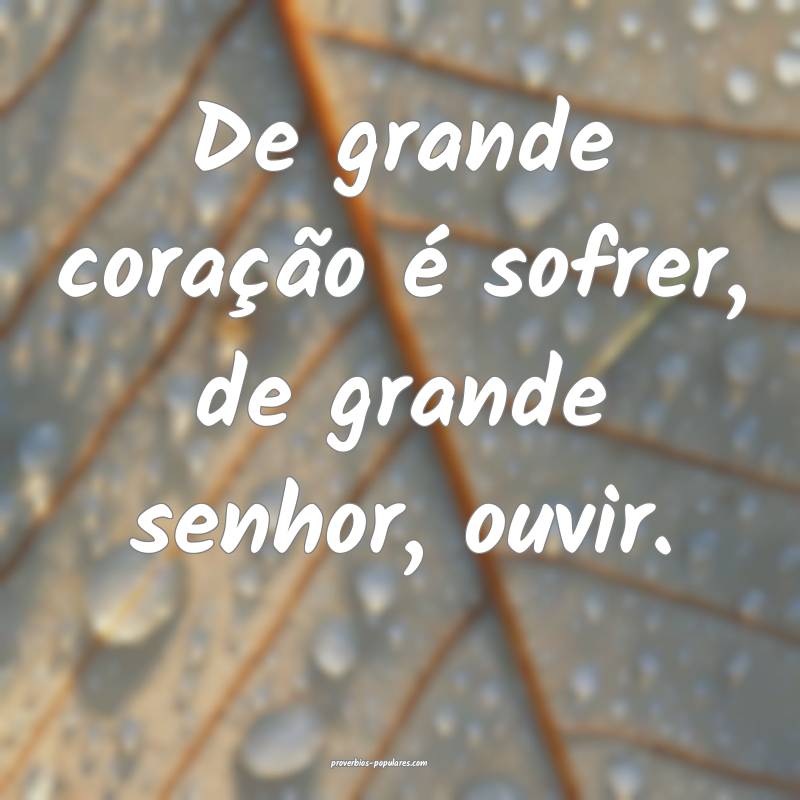 De grande coração é sofrer, de grande senhor, ouvir.
...