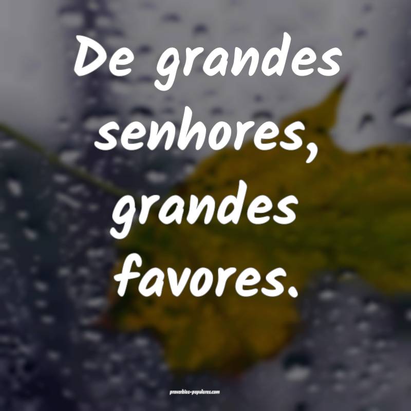 De grandes senhores, grandes favores.
...
