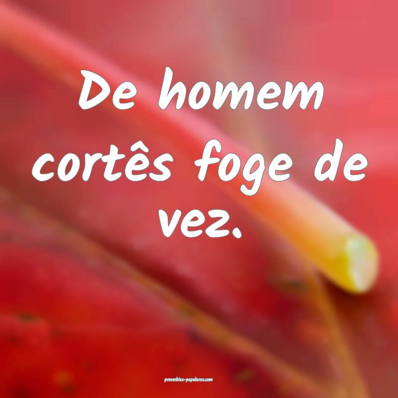 De homem cortês foge de vez.
...