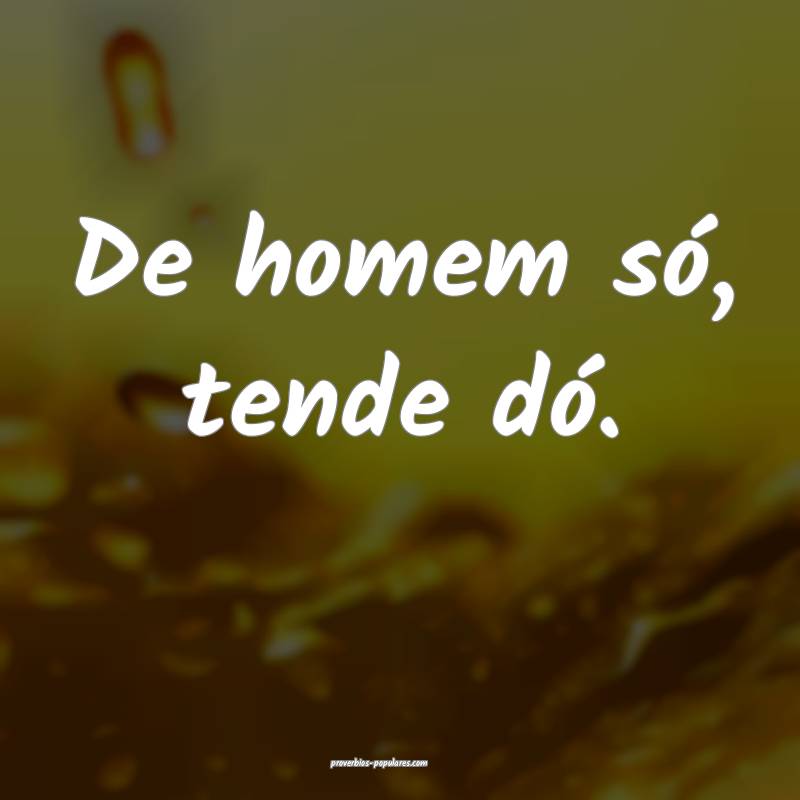 De homem só, tende dó.
...