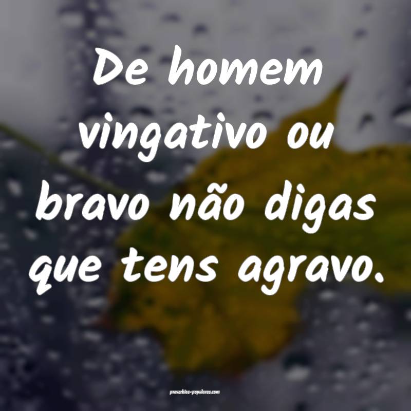 De homem vingativo ou bravo não digas que tens agravo.
...