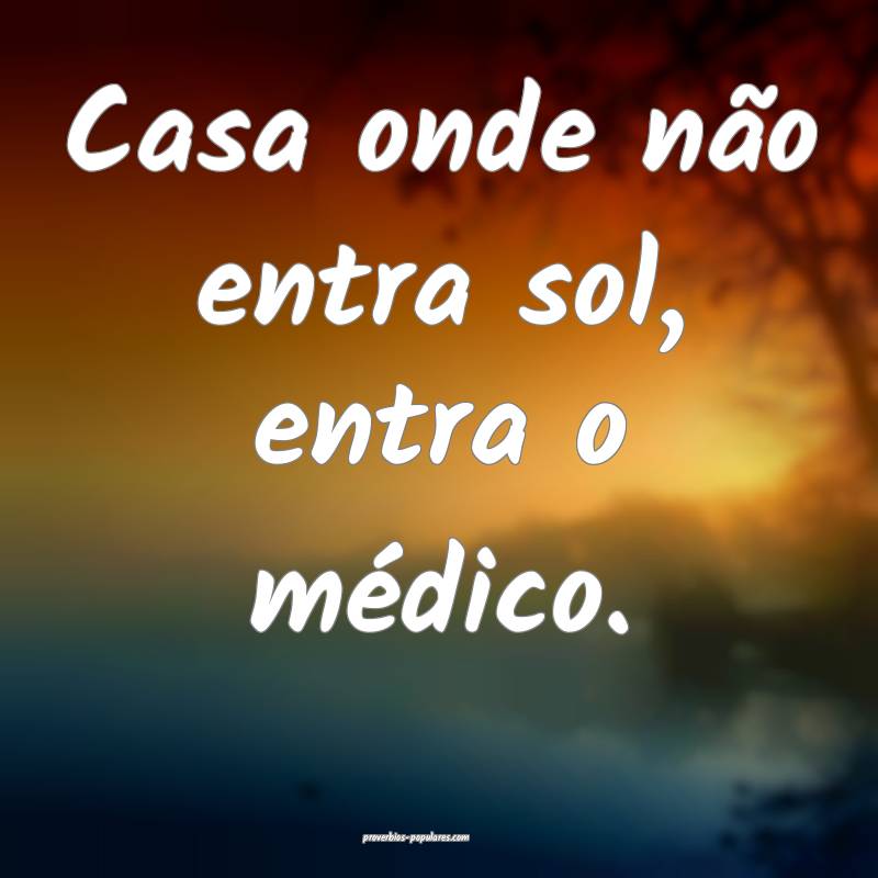 Casa onde não entra sol, entra o médico. 
...