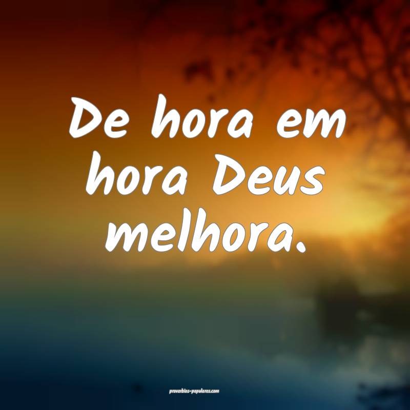 De hora em hora Deus melhora.
...