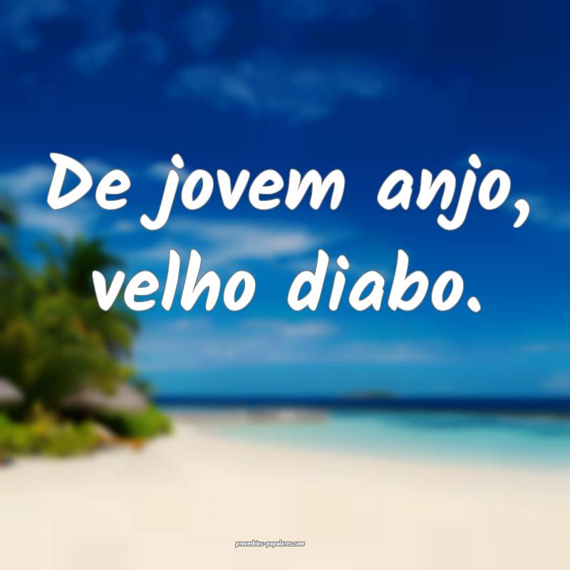 De jovem anjo, velho diabo.
...