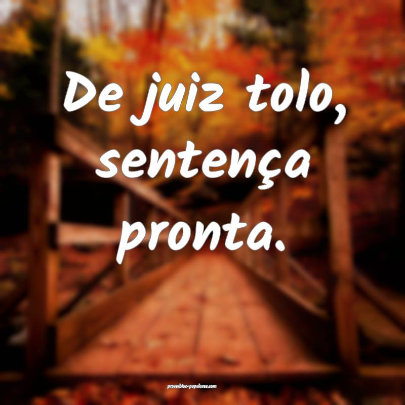 De juiz tolo, sentença pronta.
...