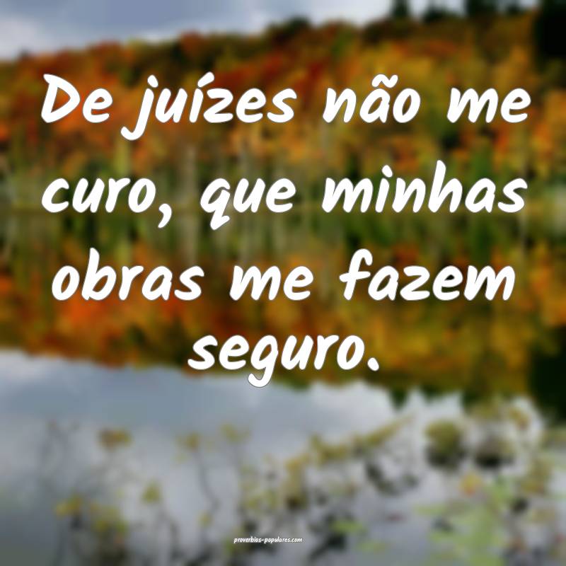 De juízes não me curo, que minhas obras me fazem seguro.
...