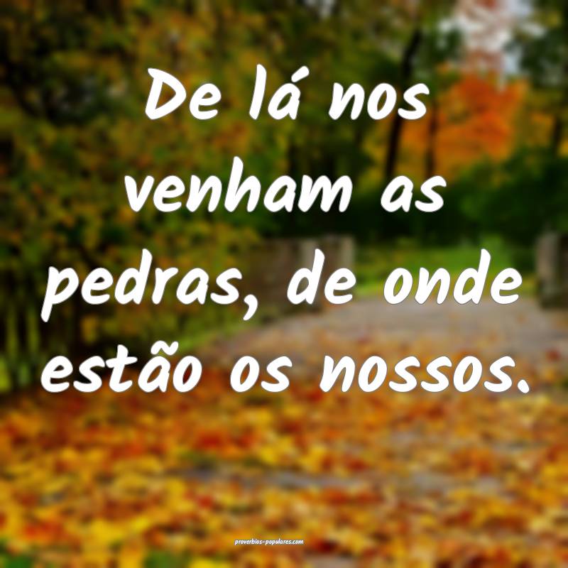 De lá nos venham as pedras, de onde estão os nossos.
...