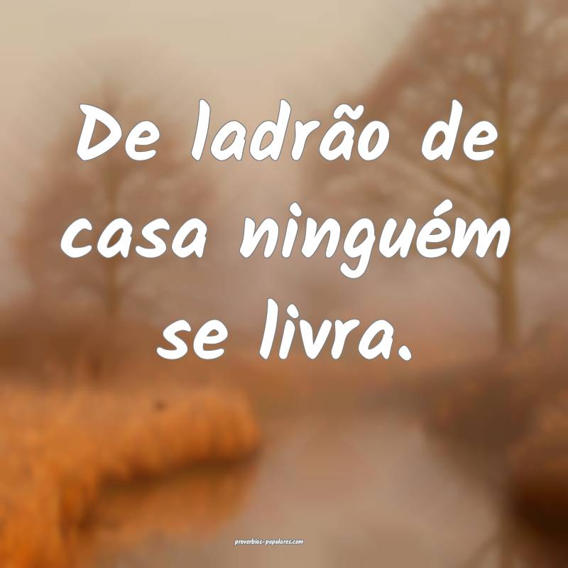 De ladrão de casa ninguém se livra.
...
