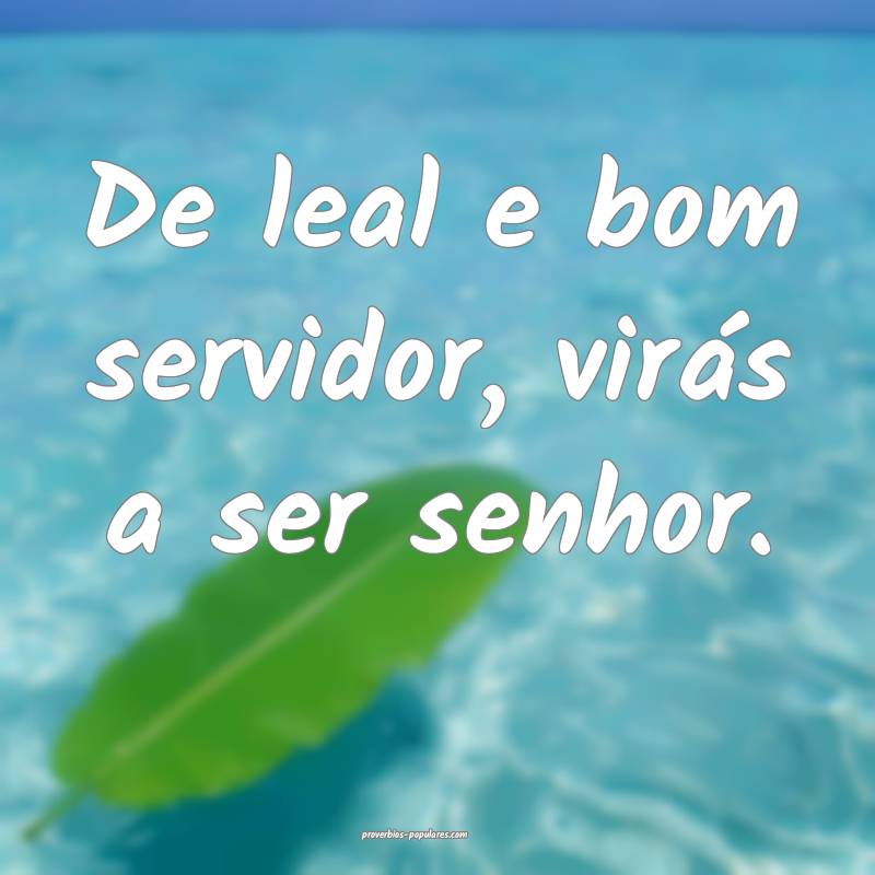 De leal e bom servidor, virás a ser senhor.
...