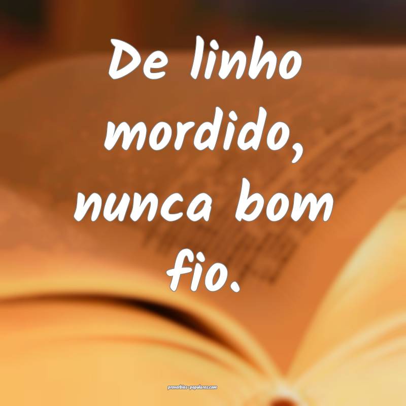 De linho mordido, nunca bom fio.
...