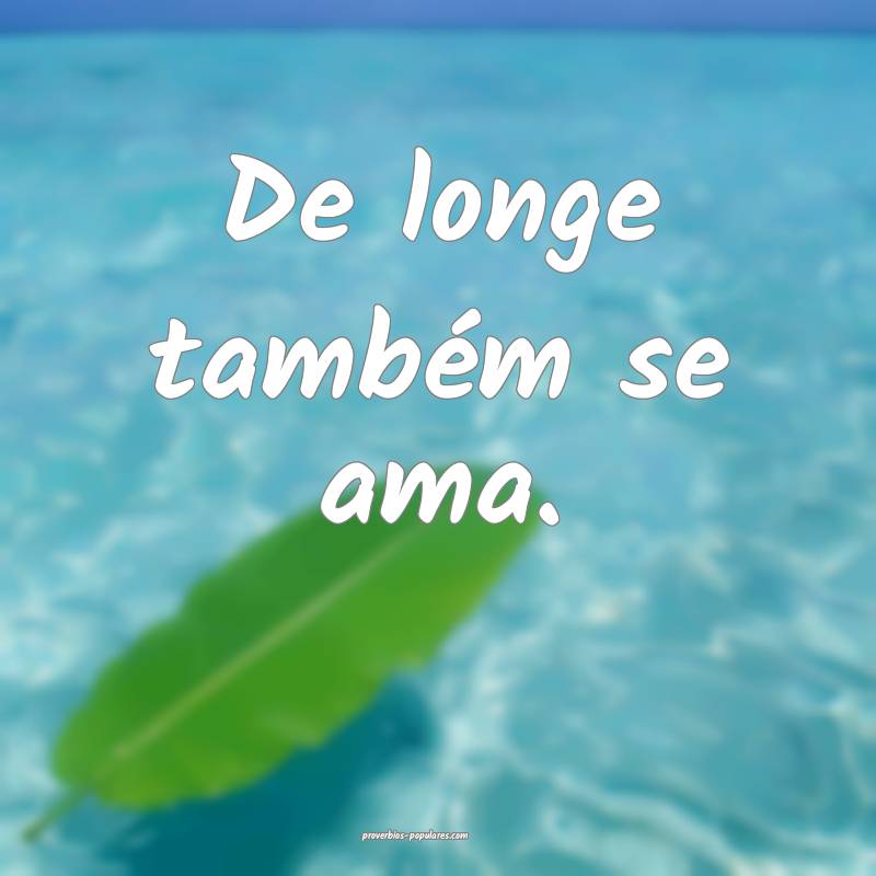 De longe também se ama.
 ...