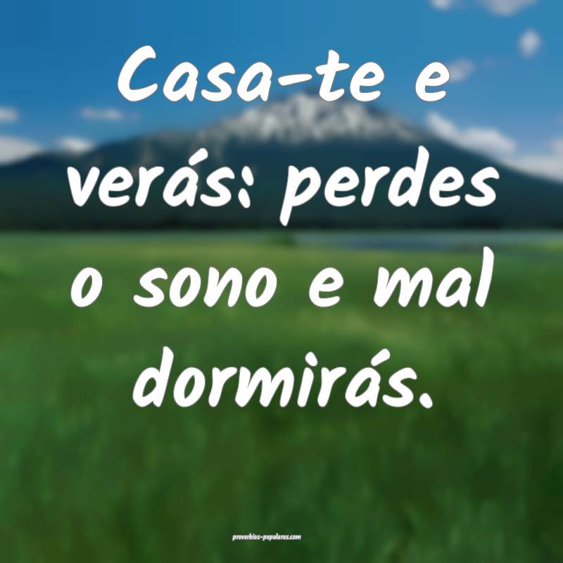Casa-te e verás: perdes o sono e mal dormirás. 
...