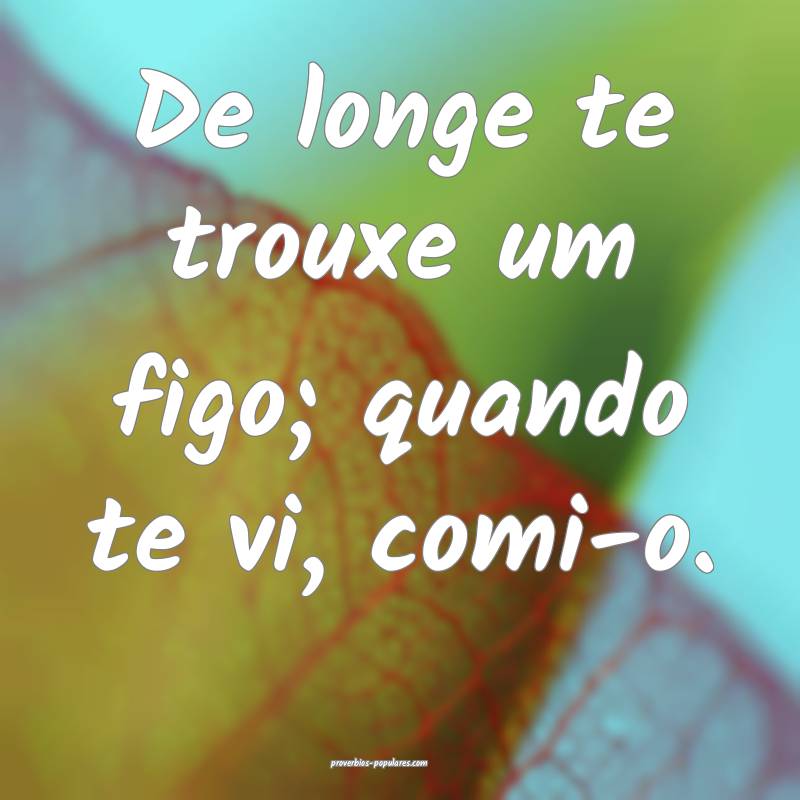 De longe te trouxe um figo; quando te vi, comi-o.
...