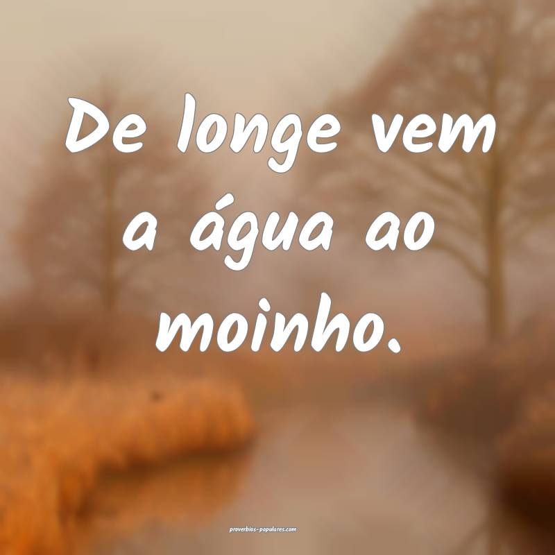 De longe vem a água ao moinho.
...
