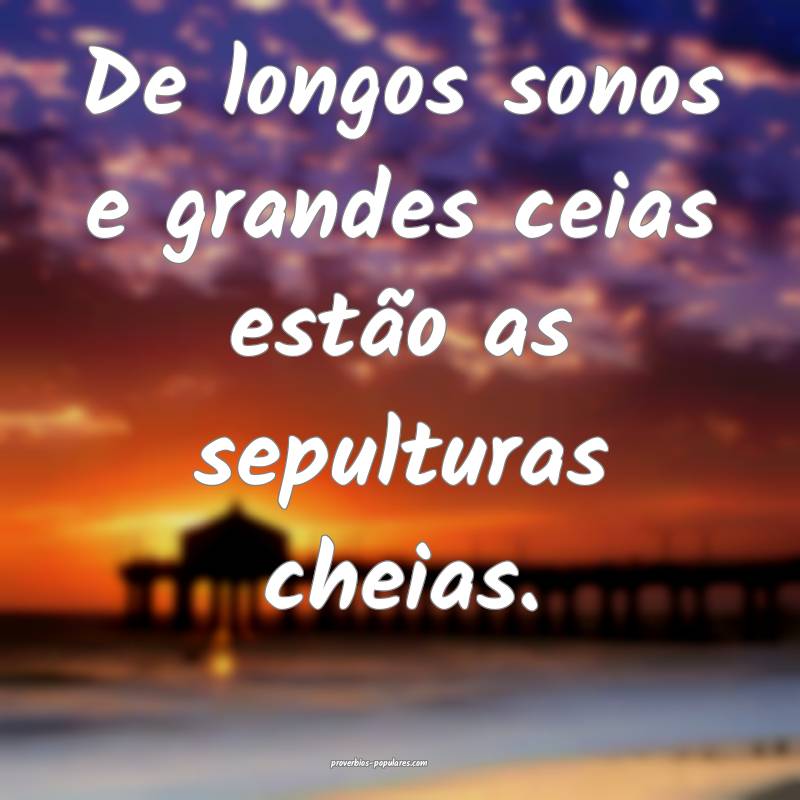 De longos sonos e grandes ceias estão as sepulturas cheias.
...