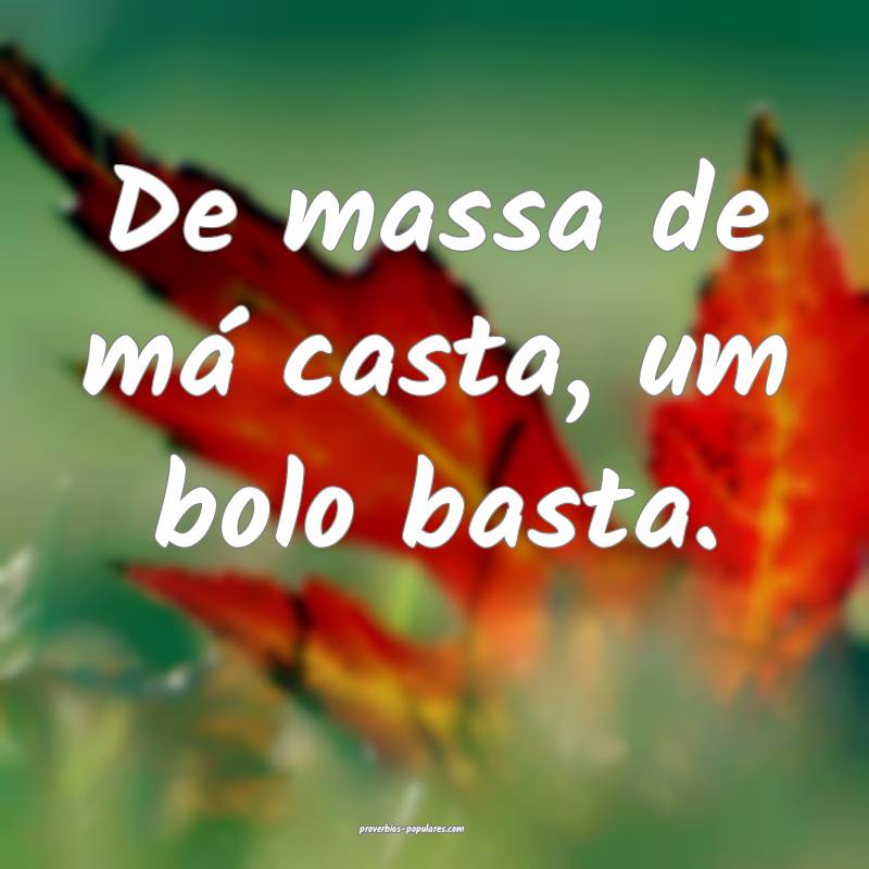 De massa de má casta, um bolo basta.
...