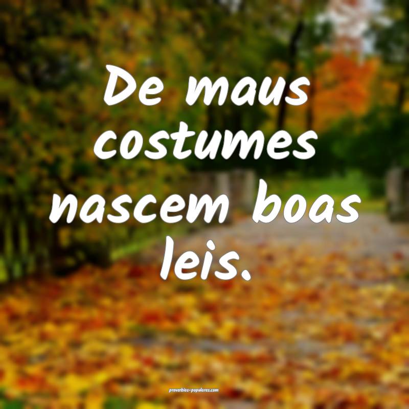 De maus costumes nascem boas leis.
...