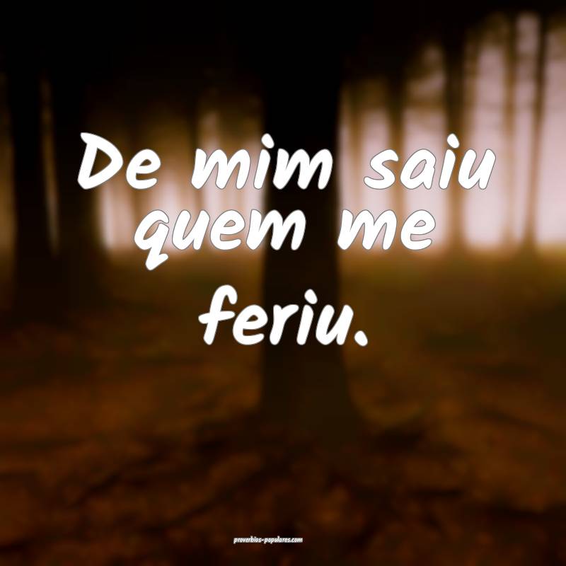 De mim saiu quem me feriu.
...