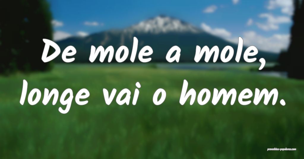 De mole a mole, longe vai o homem.
 ...