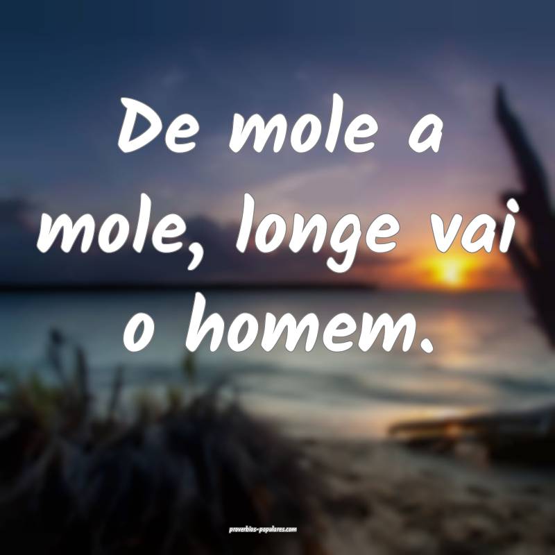 De mole a mole, longe vai o homem.
...