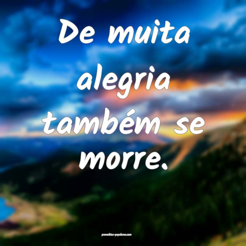 De muita alegria também se morre.
...