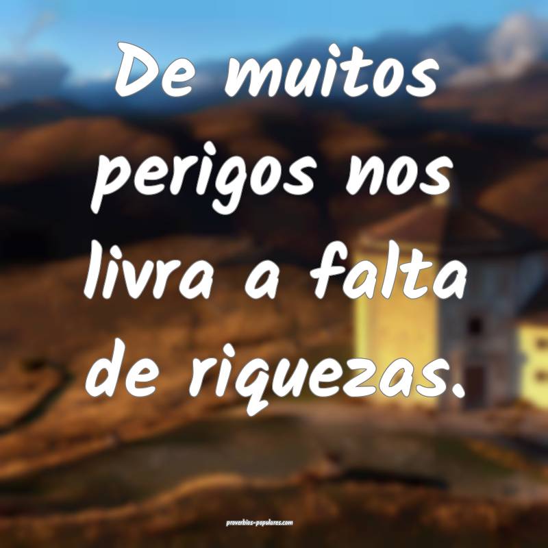 De muitos perigos nos livra a falta de riquezas.
...