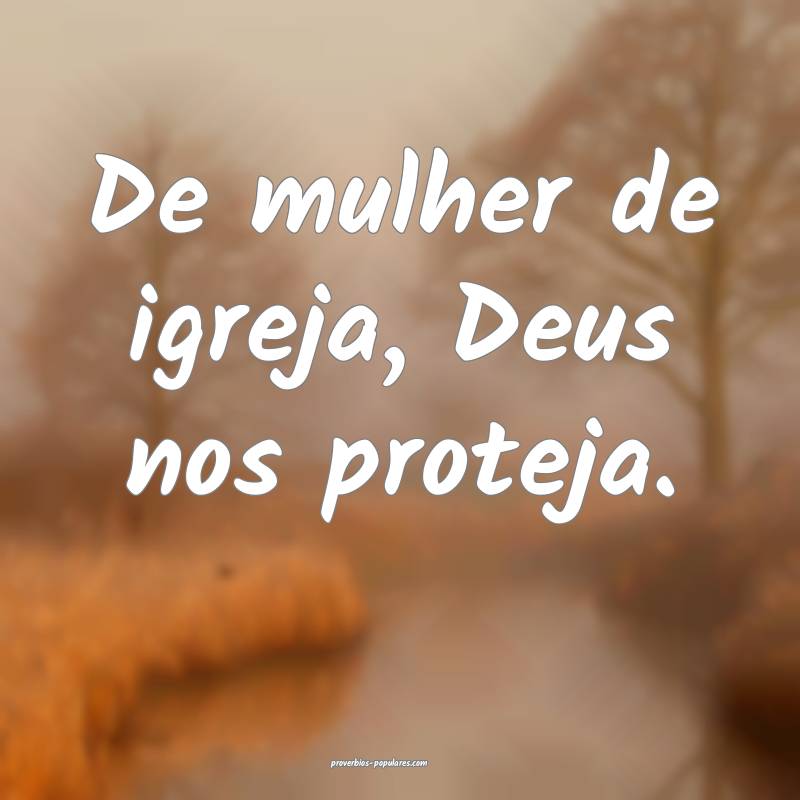 De mulher de igreja, Deus nos proteja.
...