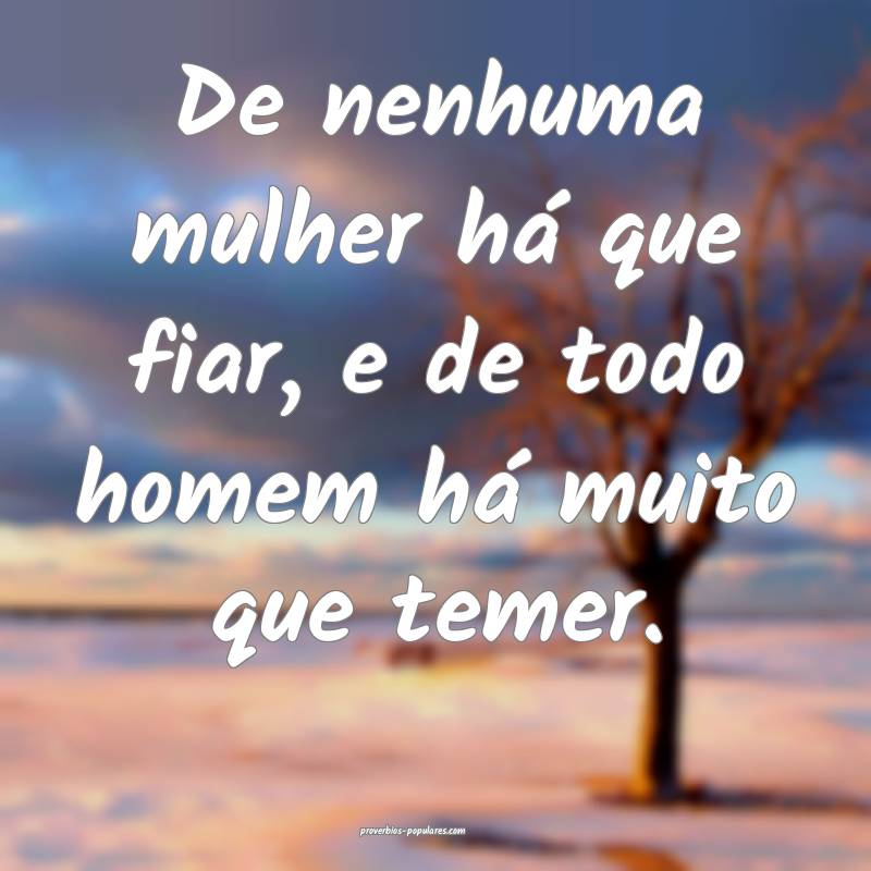 De nenhuma mulher há que fiar, e de todo homem há muito que temer.
...