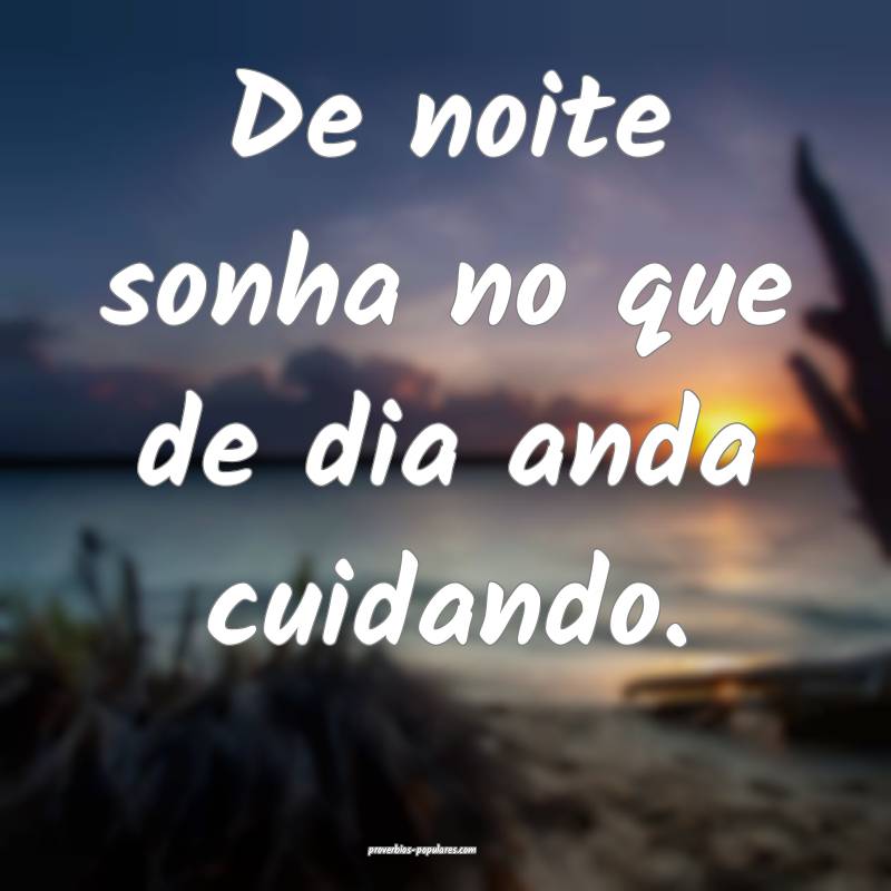 De noite sonha no que de dia anda cuidando.
...