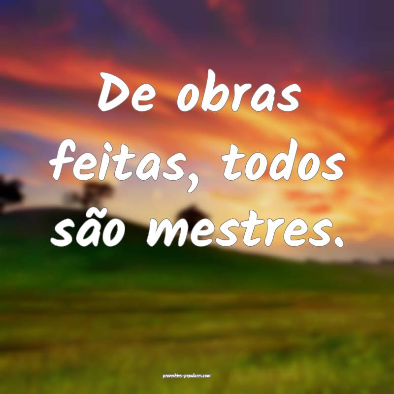 De obras feitas, todos são mestres.
...