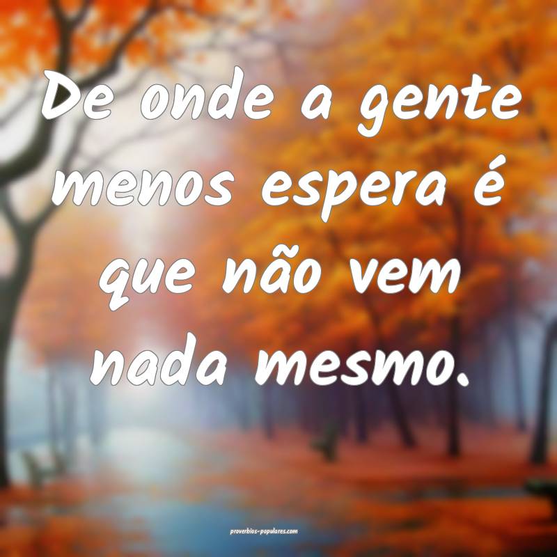 De onde a gente menos espera é que não vem nada mesmo.
...