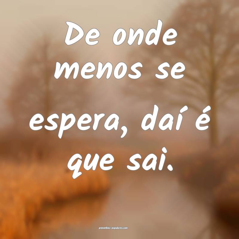 De onde menos se espera, daí é que sai.
...