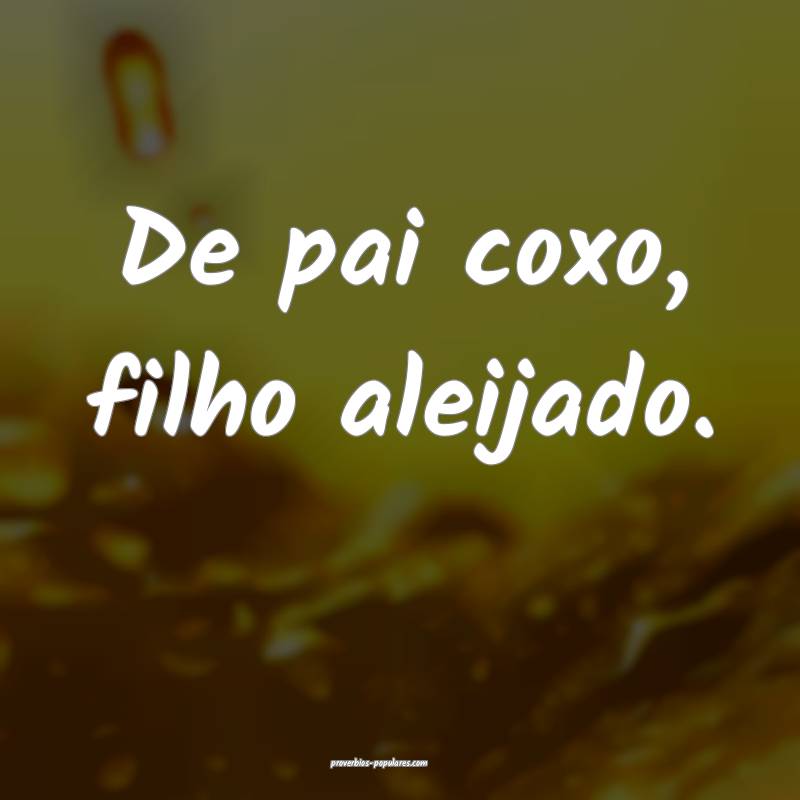 De pai coxo, filho aleijado.
...