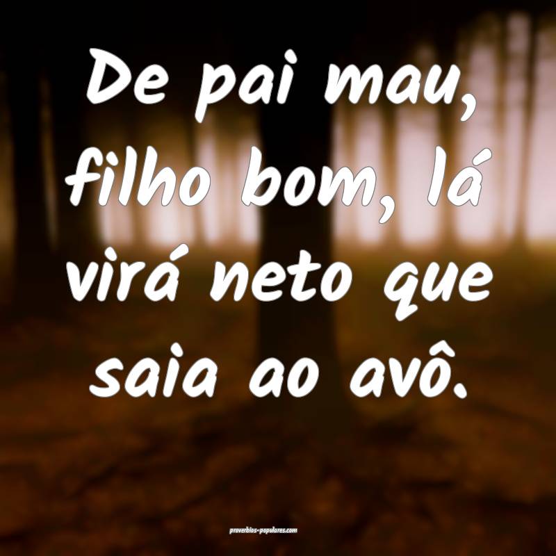 De pai mau, filho bom, lá virá neto que saia ao avô.
...