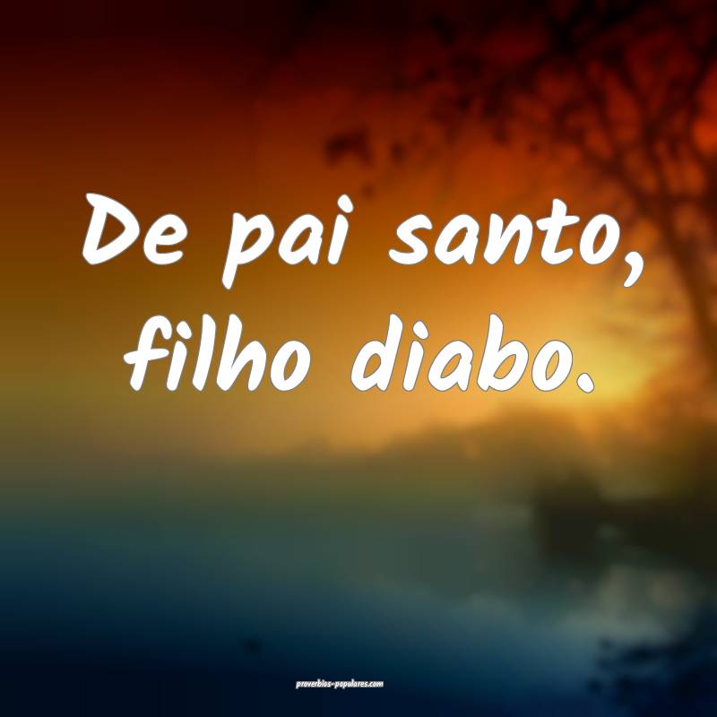 De pai santo, filho diabo.
...