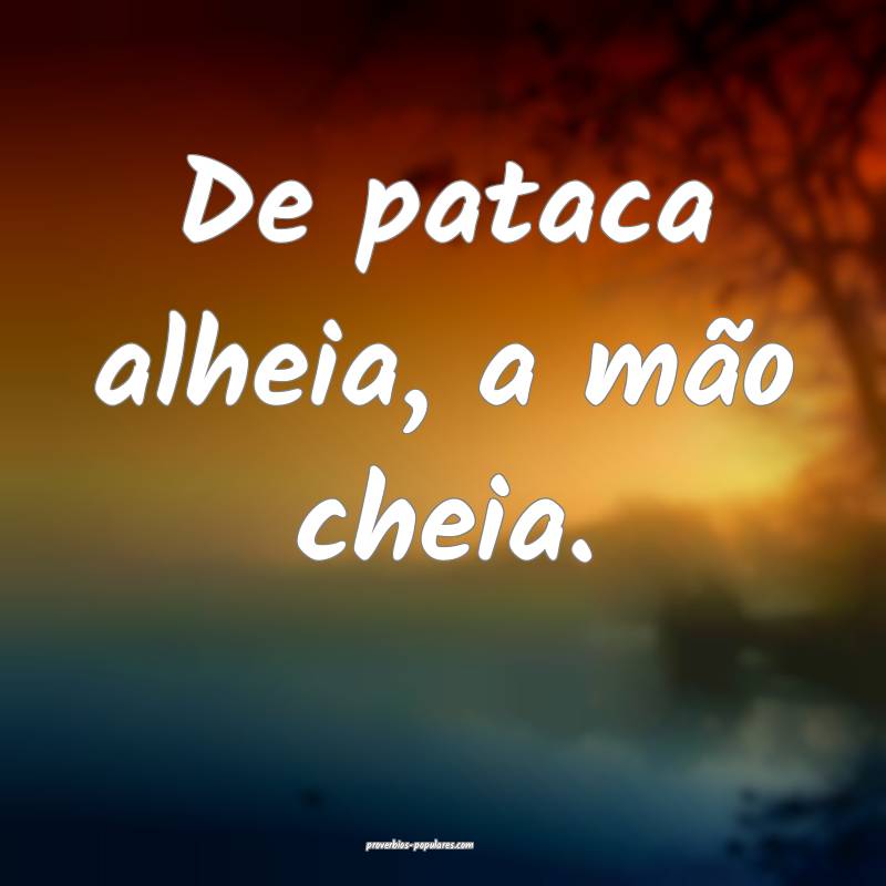De pataca alheia, a mão cheia.
...