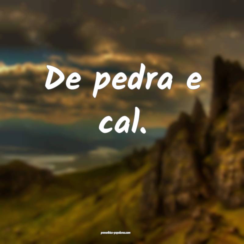 De pedra e cal.
 ...