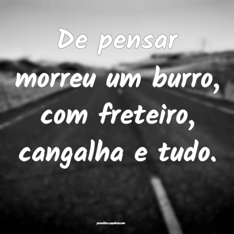 De pensar morreu um burro, com freteiro, cangalha ...