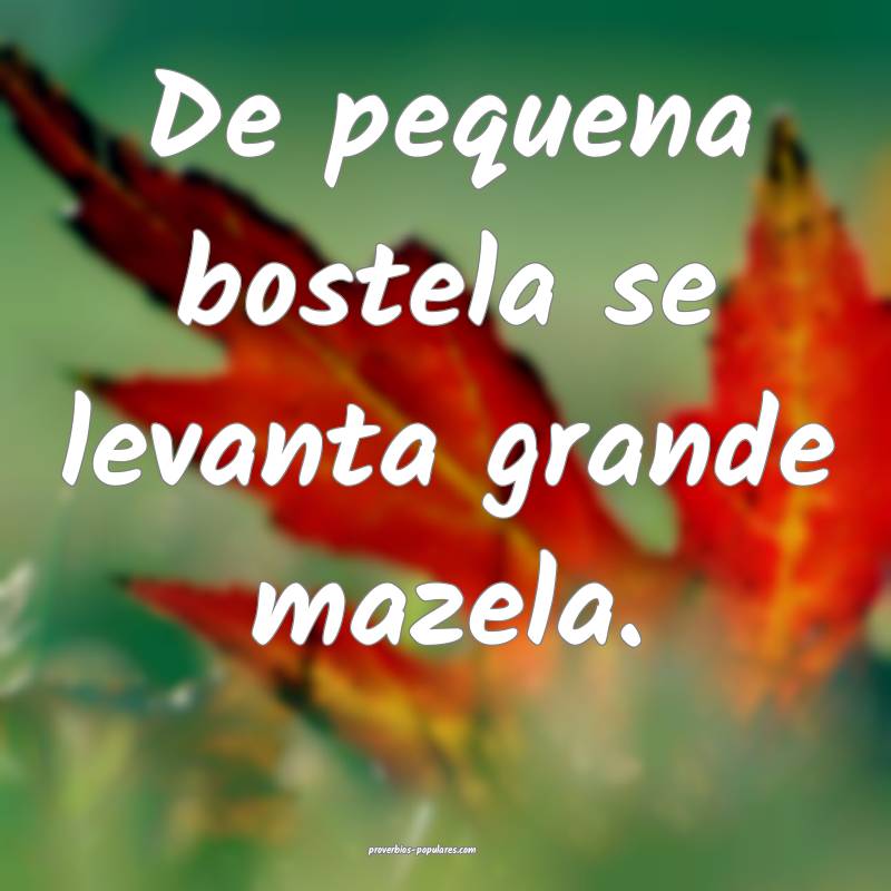 De pequena bostela se levanta grande mazela.
 ...