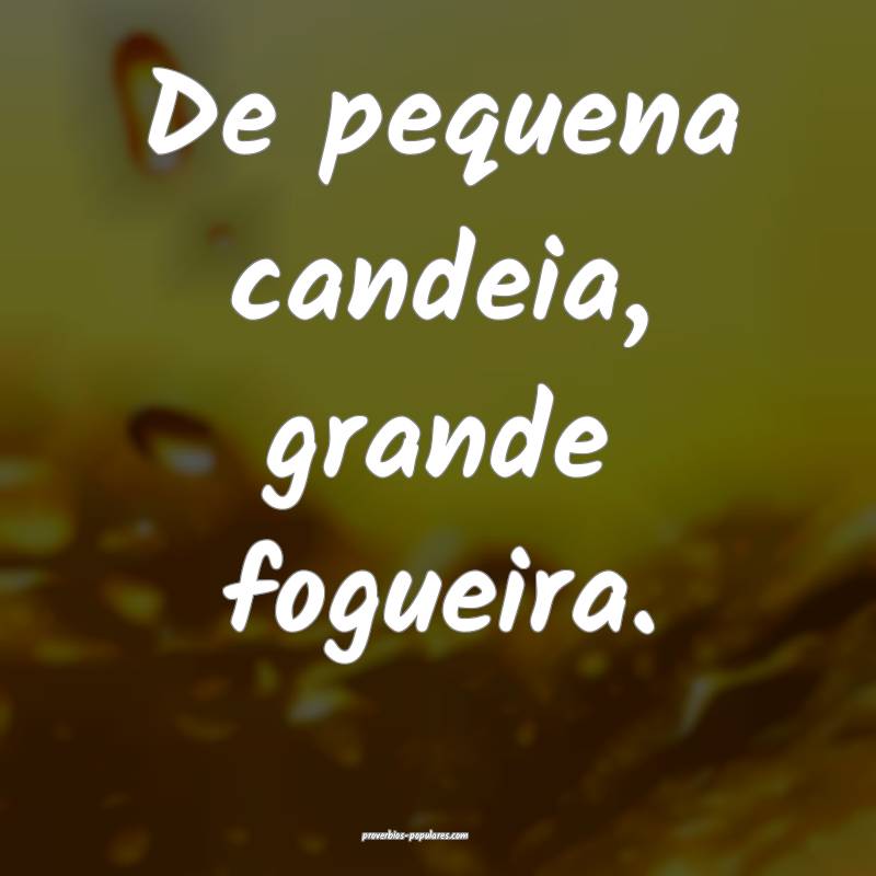 De pequena candeia, grande fogueira.
...