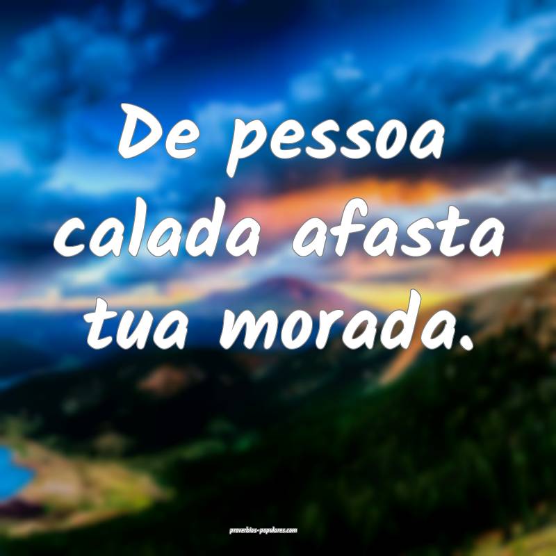 De pessoa calada afasta tua morada.
 ...