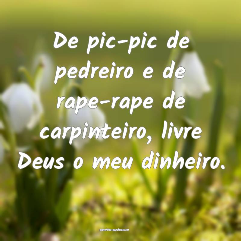 De pic-pic de pedreiro e de rape-rape de carpinteiro, livre Deus o meu...