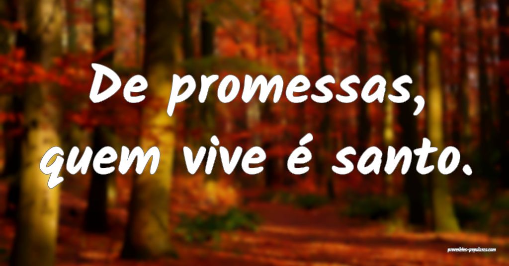 De promessas, quem vive é santo.
 ...