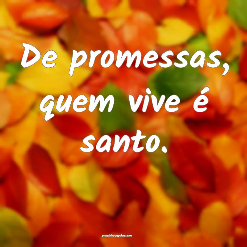 De promessas, quem vive é santo.
 ...