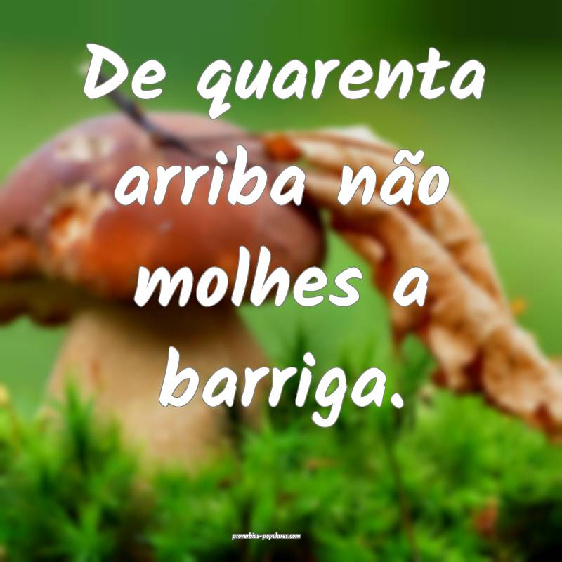 De quarenta arriba não molhes a barriga.
...