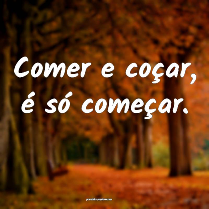 Comer e coçar, é só começar. 
...