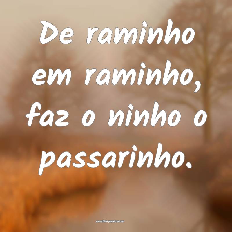 De raminho em raminho, faz o ninho o passarinho.
 ...