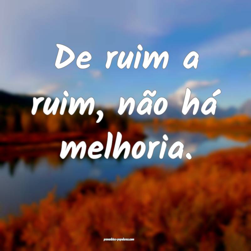 De ruim a ruim, não há melhoria.
 ...
